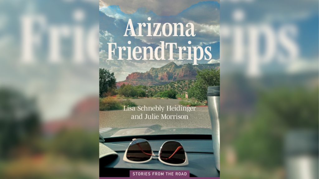 Arizona Friendtrips by Lisa Schnebly Heidinger and Julie Morrison