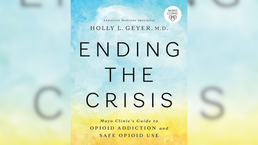 “Ending the Crisis: Mayo Clinic’s Guide to Opioid Addiction and Safe Opioid Use,” by “Ending the Crisis: Mayo Clinic’s Guide to Opioid Addiction and Safe Opioid Use,” by Dr. Holly Geyer